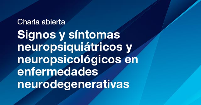 Charla abierta: Signos y síntomas neuropsiquiátricos y neuropsicológicos en enfermedades neurodegenerativas Charla abierta: Signos y síntomas neuropsiquiátricos y neuropsicológicos en enfermedades neurodegenerativas