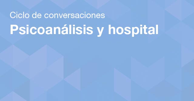 Ciclo de conversaciones: Psicoanálisis y hospital