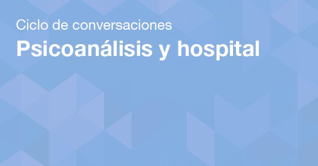 Ciclo de conversaciones: Psicoanálisis y hospital Ciclo de conversaciones: Psicoanálisis y hospital